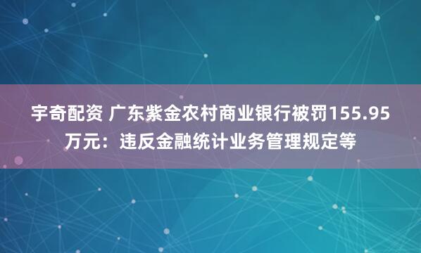 宇奇配资 广东紫金农村商业银行被罚155.95万元：违反金融统计业务管理规定等