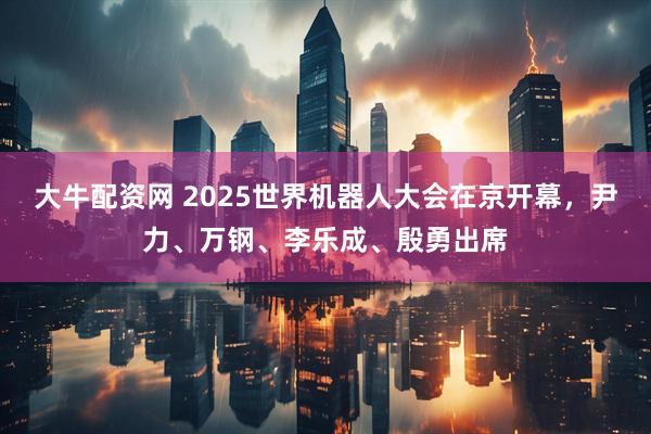 大牛配资网 2025世界机器人大会在京开幕，尹力、万钢、李乐成、殷勇出席