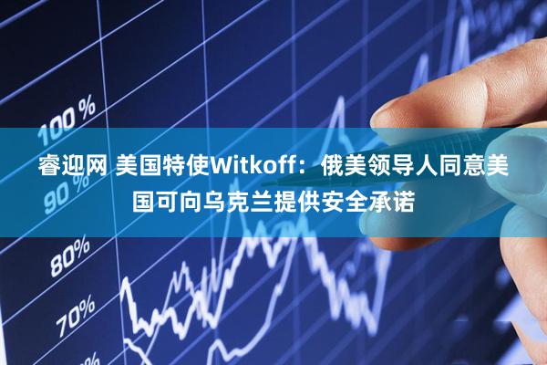 睿迎网 美国特使Witkoff：俄美领导人同意美国可向乌克兰提供安全承诺