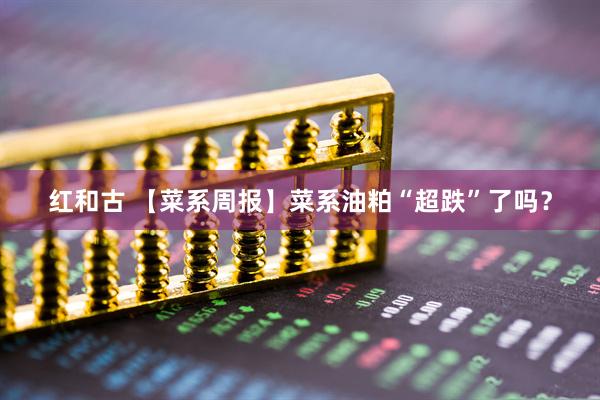 红和古 【菜系周报】菜系油粕“超跌”了吗？