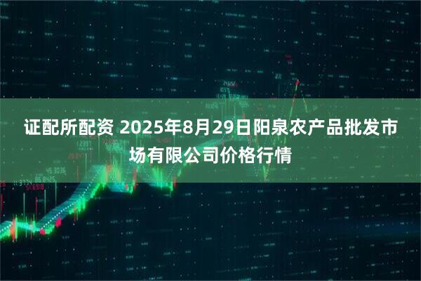 证配所配资 2025年8月29日阳泉农产品批发市场有限公司价格行情