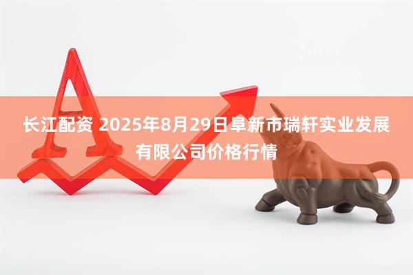 长江配资 2025年8月29日阜新市瑞轩实业发展有限公司价格行情