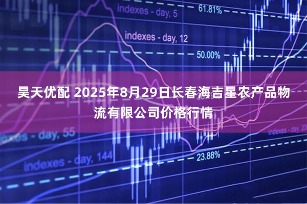 昊天优配 2025年8月29日长春海吉星农产品物流有限公司价格行情