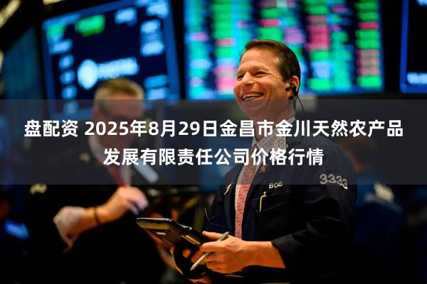 盘配资 2025年8月29日金昌市金川天然农产品发展有限责任公司价格行情