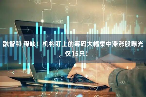 融智和 稀缺！机构盯上的筹码大幅集中滞涨股曝光，仅15只！