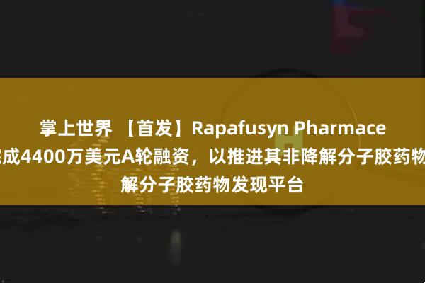 掌上世界 【首发】Rapafusyn Pharmaceuticals完成4400万美元A轮融资，以推进其非降解分子胶药物发现平台