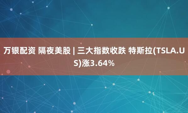万银配资 隔夜美股 | 三大指数收跌 特斯拉(TSLA.US)涨3.64%