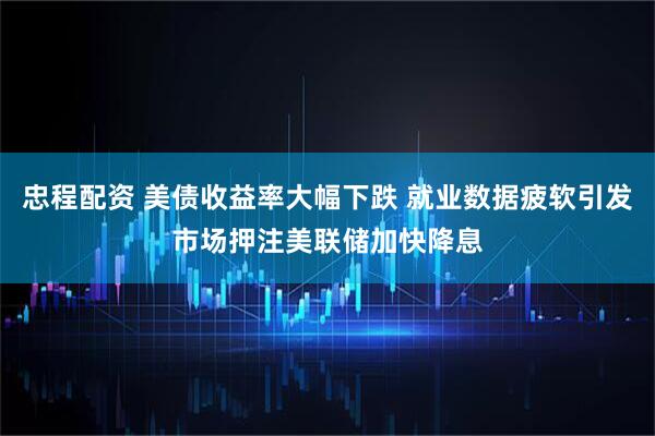 忠程配资 美债收益率大幅下跌 就业数据疲软引发市场押注美联储加快降息