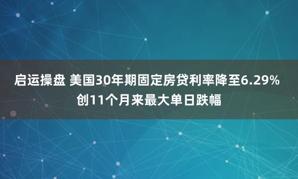 启运操盘 美国30年期固定房贷利率降至6.29% 创11个月来最大单日跌幅