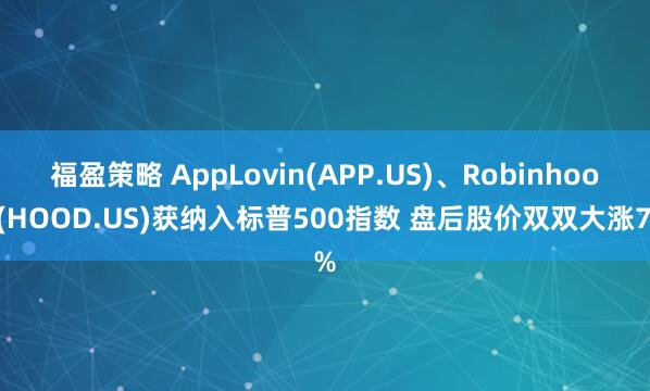福盈策略 AppLovin(APP.US)、Robinhood(HOOD.US)获纳入标普500指数 盘后股价双双大涨7%