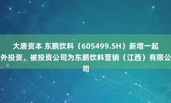 大唐资本 东鹏饮料（605499.SH）新增一起对外投资，被投资公司为东鹏饮料营销（江西）有限公司