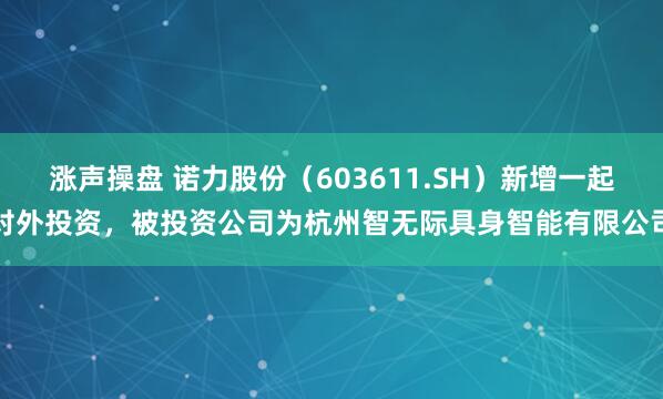 涨声操盘 诺力股份（603611.SH）新增一起对外投资，被投资公司为杭州智无际具身智能有限公司