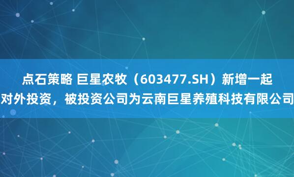 点石策略 巨星农牧（603477.SH）新增一起对外投资，被投资公司为云南巨星养殖科技有限公司