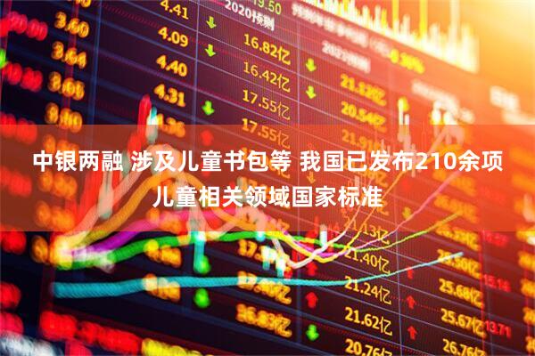 中银两融 涉及儿童书包等 我国已发布210余项儿童相关领域国家标准