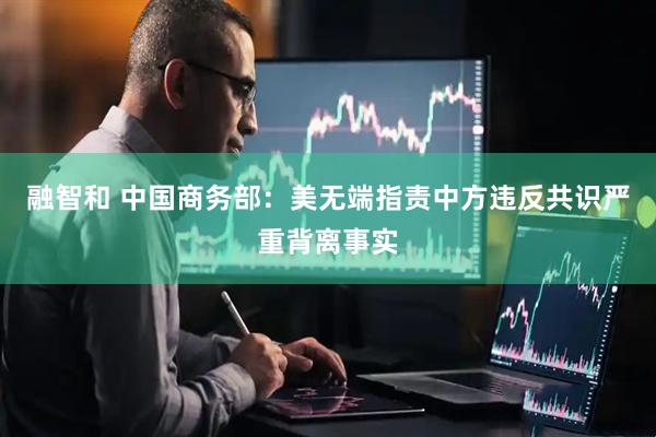 融智和 中国商务部：美无端指责中方违反共识严重背离事实