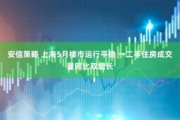 安信策略 上海5月楼市运行平稳 一二手住房成交量同比双增长