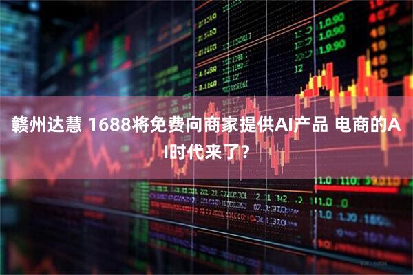 赣州达慧 1688将免费向商家提供AI产品 电商的AI时代来了？