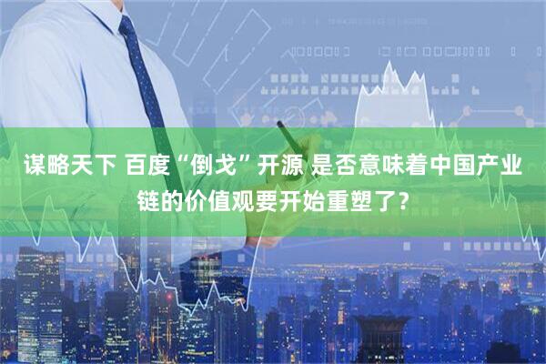 谋略天下 百度“倒戈”开源 是否意味着中国产业链的价值观要开始重塑了？