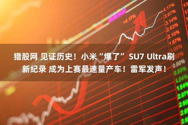 猎股网 见证历史！小米“爆了” SU7 Ultra刷新纪录 成为上赛最速量产车！雷军发声！