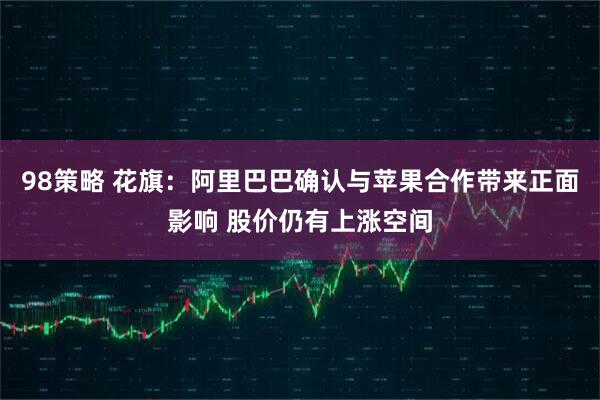 98策略 花旗：阿里巴巴确认与苹果合作带来正面影响 股价仍有上涨空间