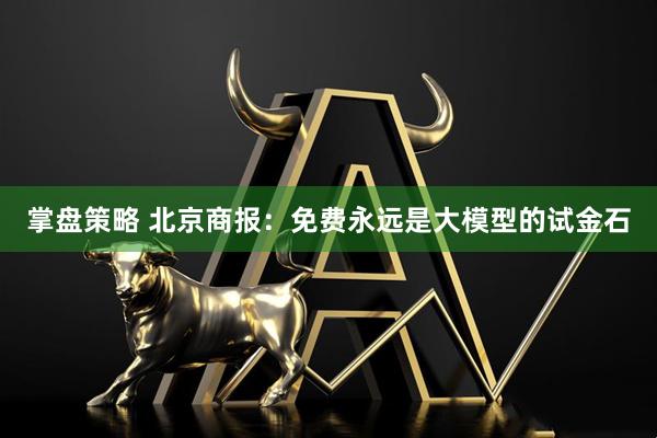 掌盘策略 北京商报：免费永远是大模型的试金石