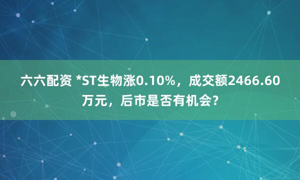 六六配资 *ST生物涨0.10%，成交额2466.60万元，后市是否有机会？