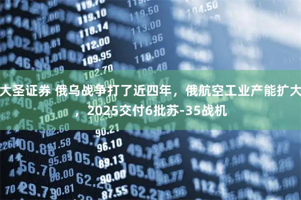 大圣证券 俄乌战争打了近四年，俄航空工业产能扩大，2025交付6批苏-35战机