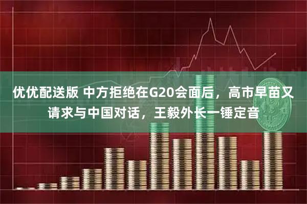 优优配送版 中方拒绝在G20会面后，高市早苗又请求与中国对话，王毅外长一锤定音