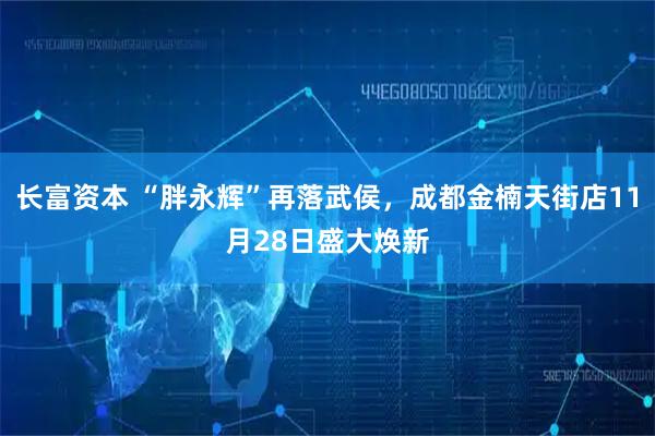 长富资本 “胖永辉”再落武侯，成都金楠天街店11月28日盛大焕新