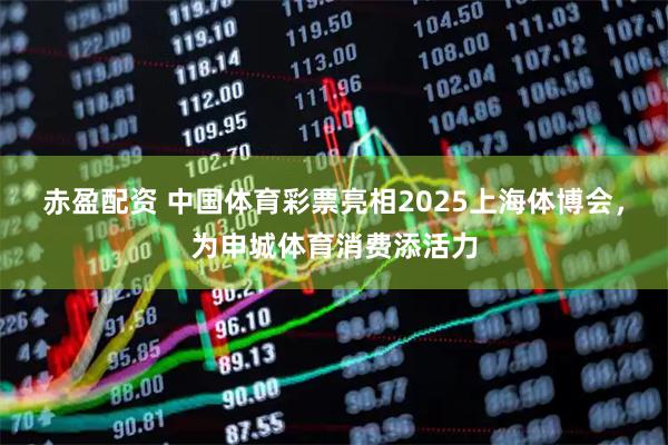 赤盈配资 中国体育彩票亮相2025上海体博会，为申城体育消费添活力