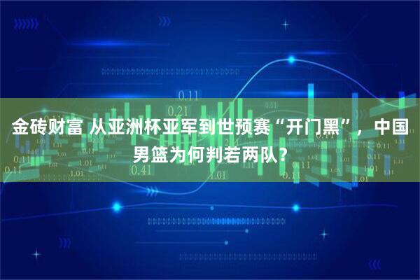 金砖财富 从亚洲杯亚军到世预赛“开门黑”，中国男篮为何判若两队？