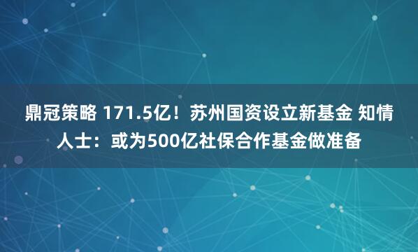 鼎冠策略 171.5亿！苏州国资设立新基金 知情人士：或为500亿社保合作基金做准备