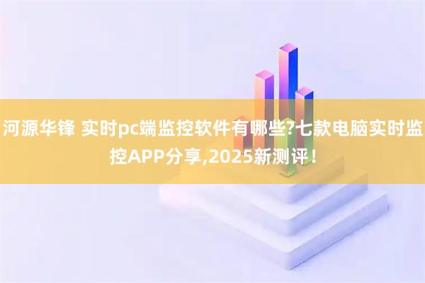 河源华锋 实时pc端监控软件有哪些?七款电脑实时监控APP分享,2025新测评！