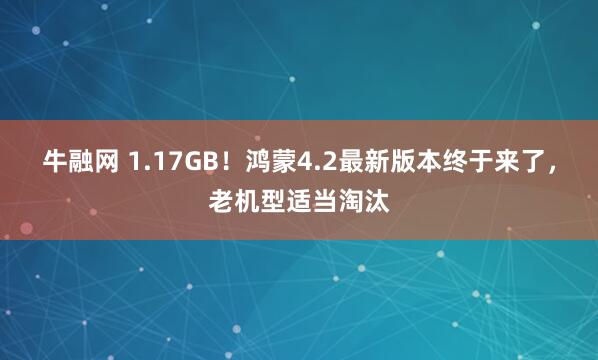 牛融网 1.17GB！鸿蒙4.2最新版本终于来了，老机型适当淘汰