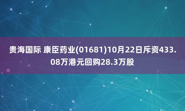 贵海国际 康臣药业(01681)10月22日斥资433.08万港元回购28.3万股