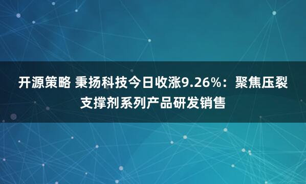 开源策略 秉扬科技今日收涨9.26%：聚焦压裂支撑剂系列产品研发销售
