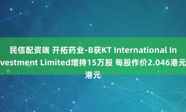 民信配资端 开拓药业-B获KT International Investment Limited增持15万股 每股作价2.046港元