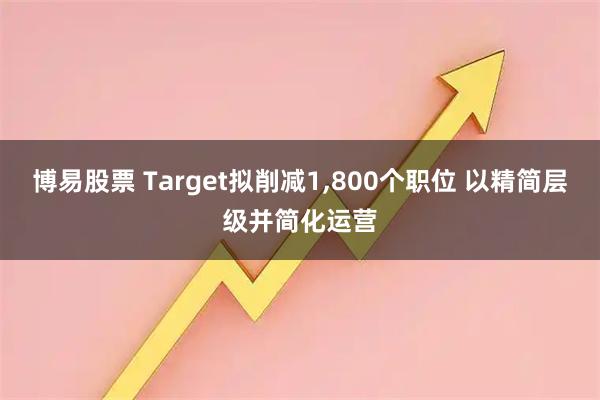 博易股票 Target拟削减1,800个职位 以精简层级并简化运营