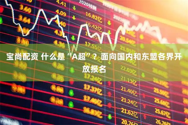 宝尚配资 什么是“A超”？面向国内和东盟各界开放报名