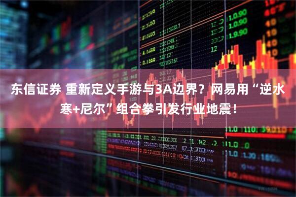 东信证券 重新定义手游与3A边界?网易用“逆水寒+尼尔”组合拳引发行业地震!