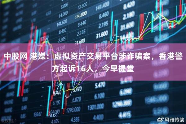 中股网 港媒:虚拟资产交易平台涉诈骗案,香港警方起诉16人,今早提堂