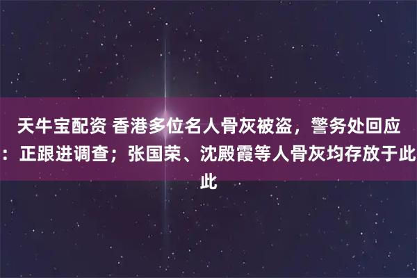 天牛宝配资 香港多位名人骨灰被盗,警务处回应:正跟进调查;张国荣、沈殿霞等人骨灰均存放于此