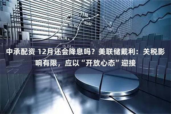 中承配资 12月还会降息吗?美联储戴利:关税影响有限,应以“开放心态”迎接