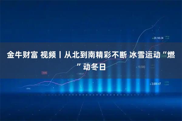 金牛财富 视频丨从北到南精彩不断 冰雪运动“燃”动冬日