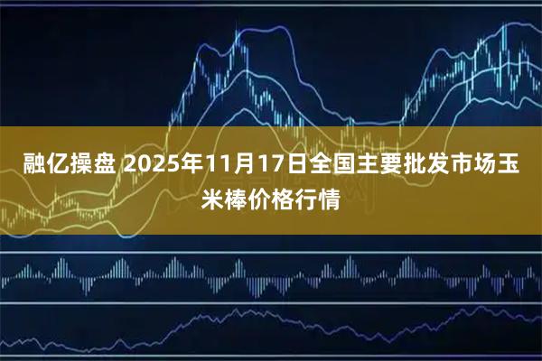 融亿操盘 2025年11月17日全国主要批发市场玉米棒价格行情