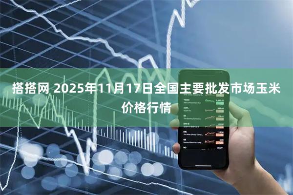 搭搭网 2025年11月17日全国主要批发市场玉米价格行情