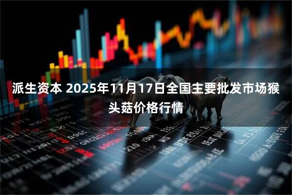 派生资本 2025年11月17日全国主要批发市场猴头菇价格行情