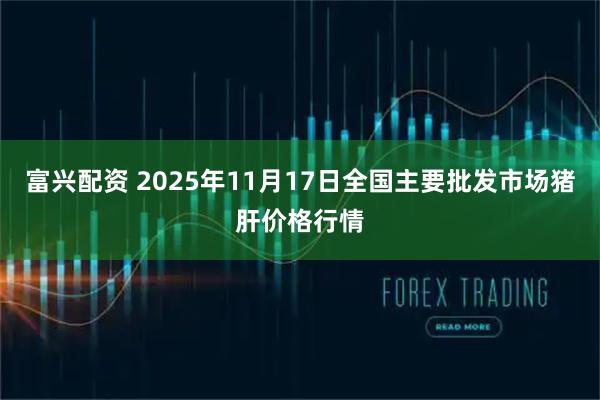 富兴配资 2025年11月17日全国主要批发市场猪肝价格行情