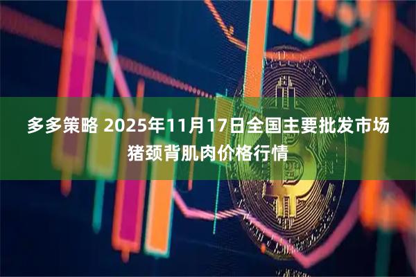 多多策略 2025年11月17日全国主要批发市场猪颈背肌肉价格行情