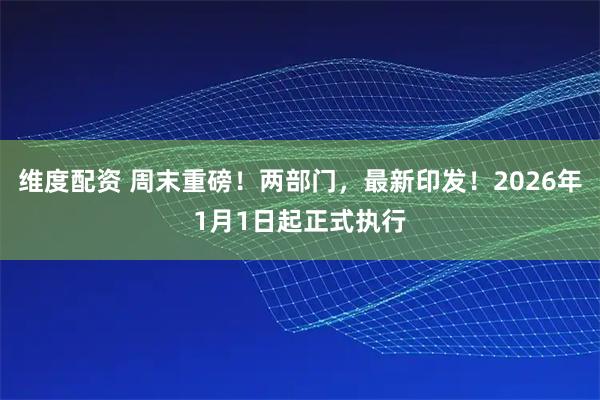 维度配资 周末重磅！两部门，最新印发！2026年1月1日起正式执行